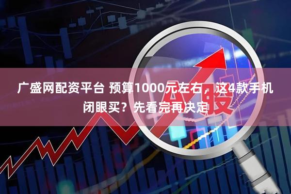 广盛网配资平台 预算1000元左右，这4款手机闭眼买？先看完再决定