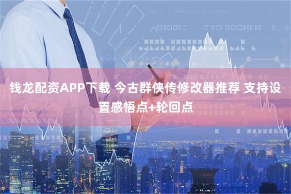 钱龙配资APP下载 今古群侠传修改器推荐 支持设置感悟点+轮回点